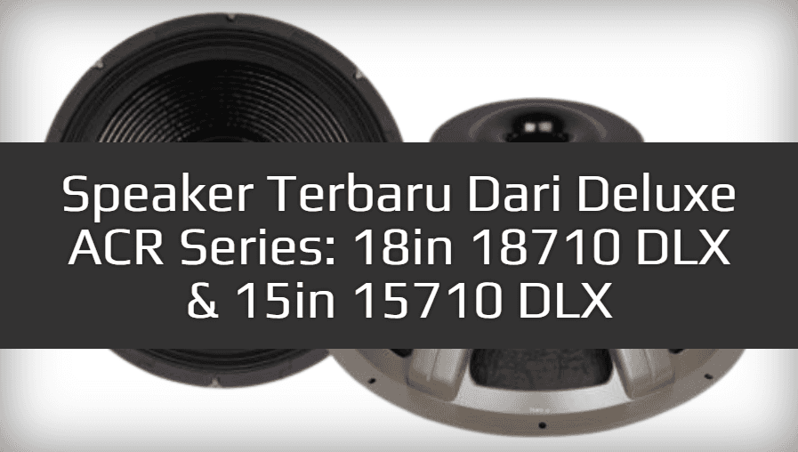 Speaker Terbaru Dari Deluxe ACR Series: 18in 18710 DLX & 15in 15710 DLX